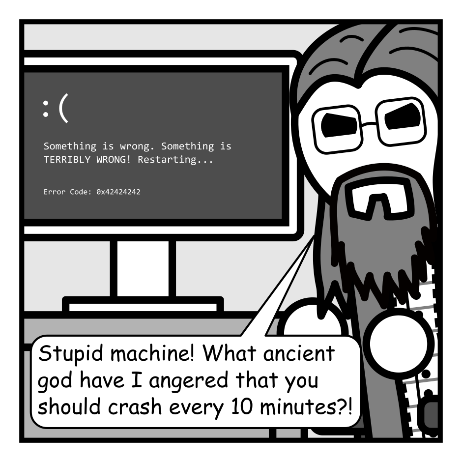 A 4 panel black, white, and grey comic featuring a man with long hair and glasses (Programmer).
Panel 1.
Programmer is glaring at a computer showing the blue screen of death.
Programmer: Stupid machine! What ancient god have I angered that you should crash every 10 minutes?!
Panel 2.
Cut to a wider shot. The Greek god Hermes appears in a blaze of light proffering a scroll. Programmer reaches for it looking surprised.
Hermes: Message for you.
Panel 3.
Close up on Programmer again, reading the scroll.
Panel 4.
Cut to Programmer's perspective. The scroll reads "Suck It Nerd!" It's signed "Zeus" with lightning bolts drawn beside the name.